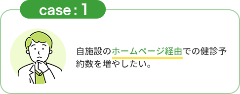 CASE1「自施設のホームページ経由での健診予約数を増やしたい」