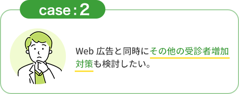 CASE2「Web広告と同時にその他の受診者増加対策も検討したい。」
